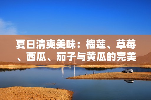 夏日清爽美味：榴蓮、草莓、西瓜、茄子與黃瓜的完美搭配