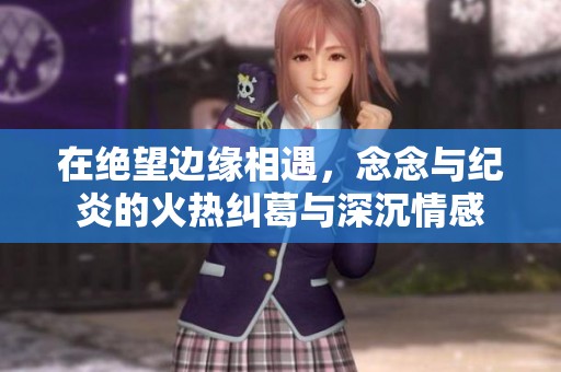 在絕望邊緣相遇，念念與紀炎的火熱糾葛與深沉情感