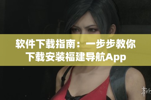 軟件下載指南：一步步教你下載安裝福建導航App