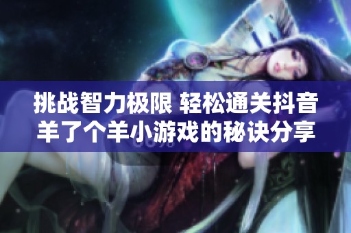 挑戰智力極限 輕松通關抖音羊了個羊小游戲的秘訣分享