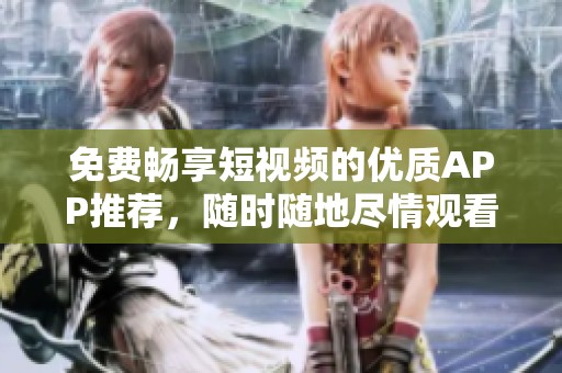 免費暢享短視頻的優質APP推薦，隨時隨地盡情觀看