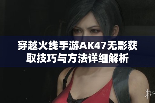 穿越火線手游AK47無影獲取技巧與方法詳細解析