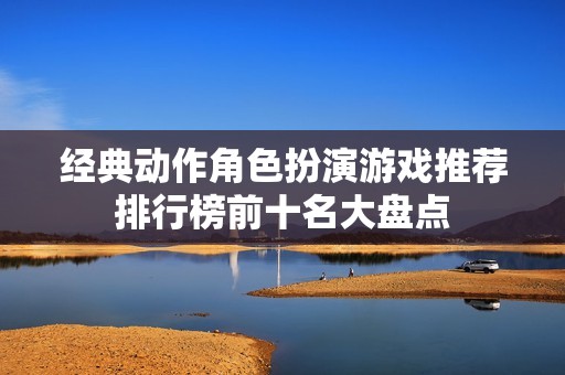 經典動作角色扮演游戲推薦排行榜前十名大盤點