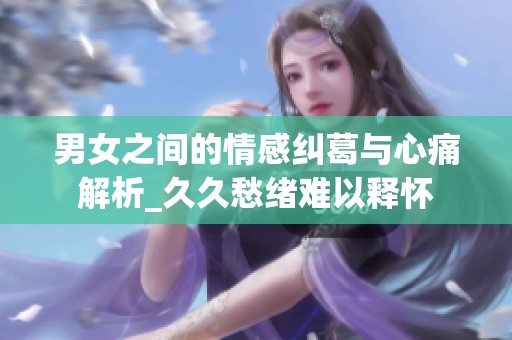 男女之間的情感糾葛與心痛解析_久久愁緒難以釋?xiě)? title=