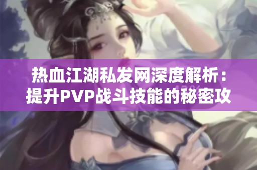 熱血江湖私發網深度解析：提升PVP戰斗技能的秘密攻略