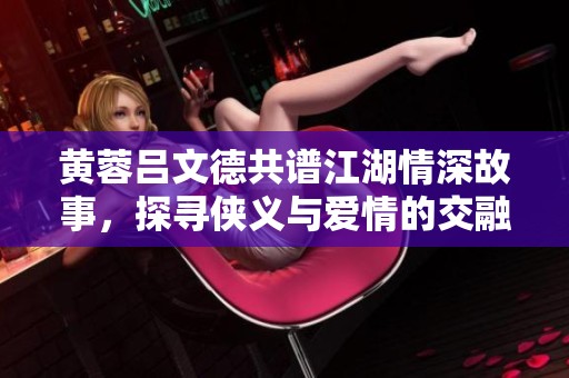 黃蓉呂文德共譜江湖情深故事，探尋俠義與愛情的交融