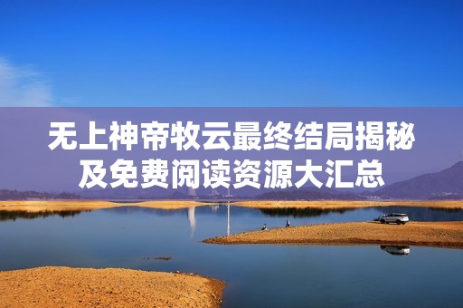 無上神帝牧云最終結局揭秘及免費閱讀資源大匯總