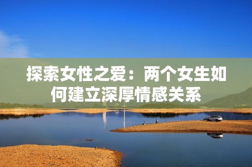 探索女性之愛：兩個女生如何建立深厚情感關系