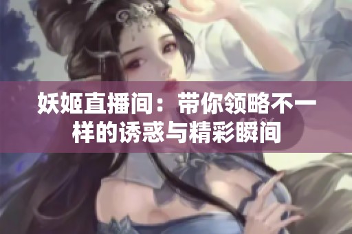 妖姬直播間：帶你領(lǐng)略不一樣的誘惑與精彩瞬間