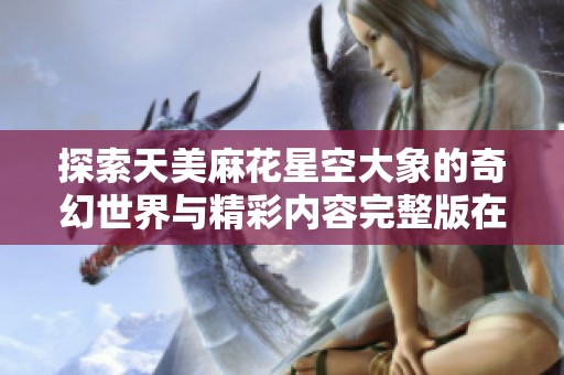 探索天美麻花星空大象的奇幻世界與精彩內容完整版在線觀賞
