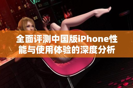 全面評測中國版iPhone性能與使用體驗的深度分析