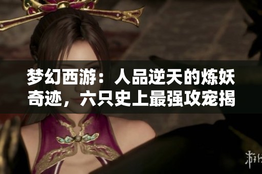 夢幻西游：人品逆天的煉妖奇跡，六只史上最強攻寵揭秘