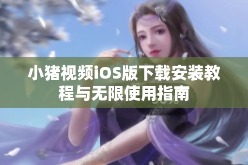 小豬視頻iOS版下載安裝教程與無限使用指南