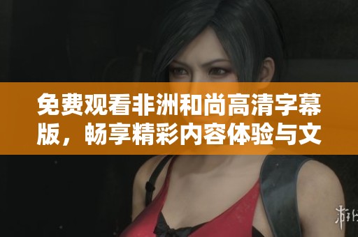 免費觀看非洲和尚高清字幕版，暢享精彩內(nèi)容體驗與文化之旅
