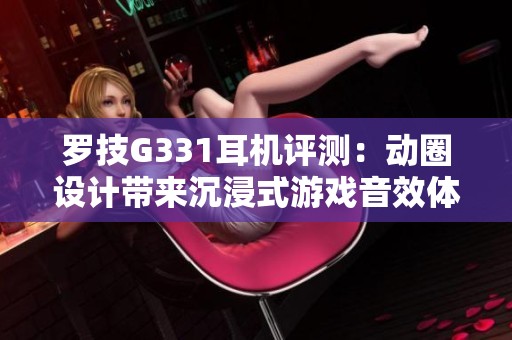 羅技G331耳機評測：動圈設(shè)計帶來沉浸式游戲音效體驗