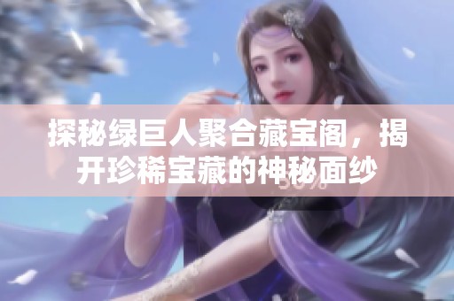 探秘綠巨人聚合藏寶閣，揭開珍稀寶藏的神秘面紗