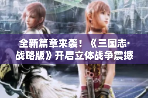 全新篇章來襲！《三國志·戰略版》開啟立體戰爭震撼體驗
