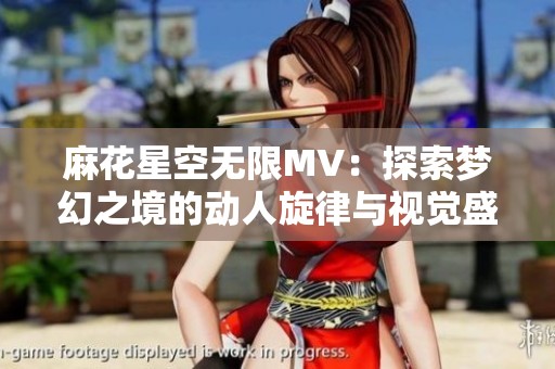 麻花星空無限MV：探索夢幻之境的動人旋律與視覺盛宴