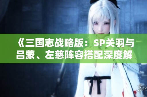 《三國志戰略版：SP關羽與呂蒙、左慈陣容搭配深度解析》