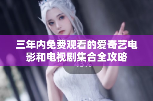 三年內免費觀看的愛奇藝電影和電視劇集合全攻略