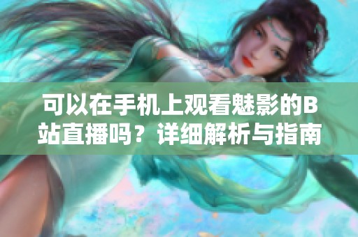 可以在手機(jī)上觀看魅影的B站直播嗎？詳細(xì)解析與指南