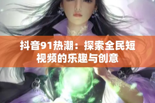 抖音91熱潮：探索全民短視頻的樂趣與創意