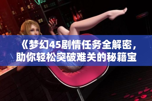 《夢幻45劇情任務全解密，助你輕松突破難關的秘籍寶典》