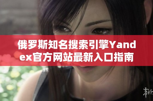 俄羅斯知名搜索引擎Yandex官方網站最新入口指南
