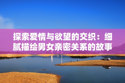 探索愛情與欲望的交織：細膩描繪男女親密關系的故事