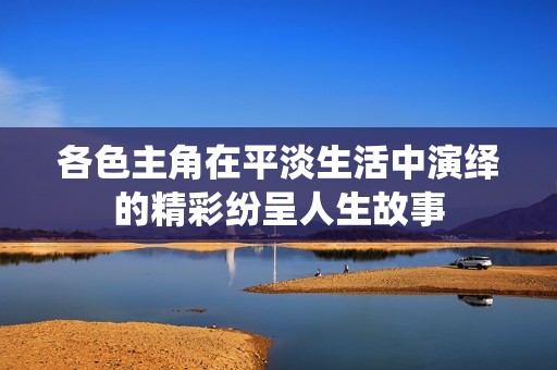各色主角在平淡生活中演繹的精彩紛呈人生故事