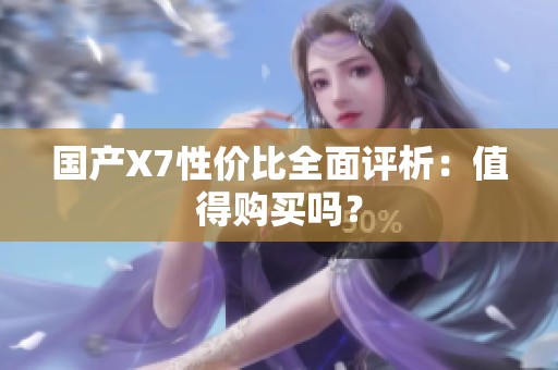 國產(chǎn)X7性價比全面評析：值得購買嗎？
