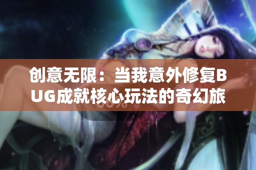 創意無限：當我意外修復BUG成就核心玩法的奇幻旅程