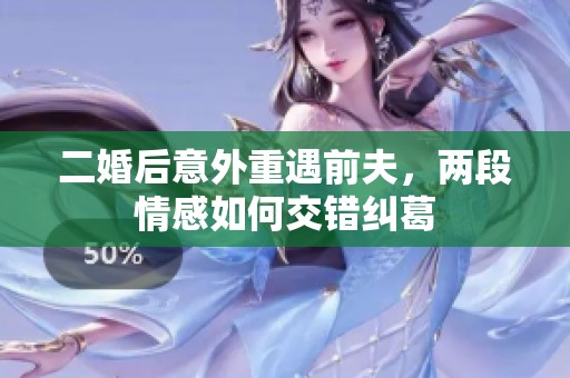 二婚后意外重遇前夫，兩段情感如何交錯糾葛