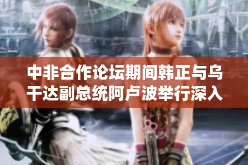 中非合作論壇期間韓正與烏干達副總統阿盧波舉行深入會談