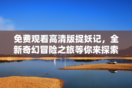 免費(fèi)觀看高清版捉妖記，全新奇幻冒險(xiǎn)之旅等你來(lái)探索