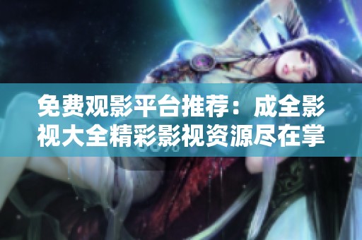 免費觀影平臺推薦：成全影視大全精彩影視資源盡在掌握