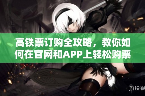 高鐵票訂購全攻略，教你如何在官網和APP上輕松購票