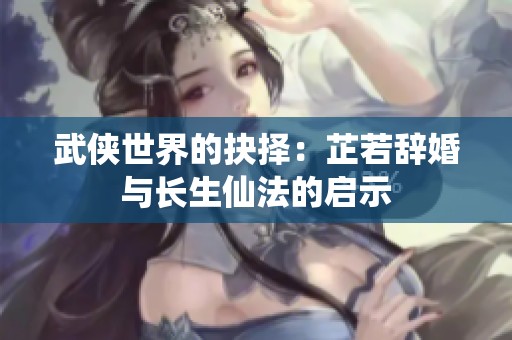 武俠世界的抉擇：芷若辭婚與長生仙法的啟示