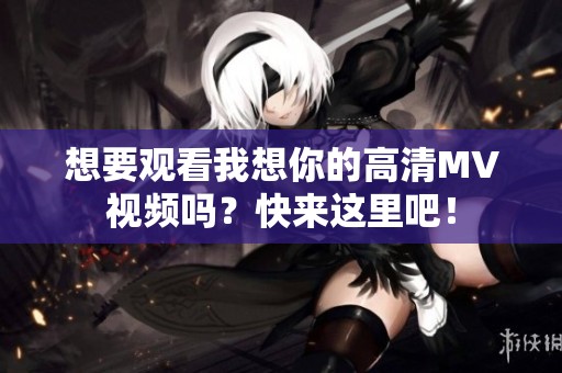 想要觀看我想你的高清MV視頻嗎？快來這里吧！