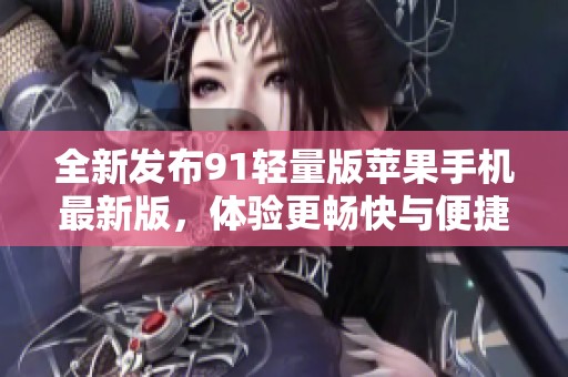 全新發布91輕量版蘋果手機最新版，體驗更暢快與便捷