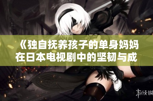 《獨自撫養孩子的單身媽媽在日本電視劇中的堅韌與成長》