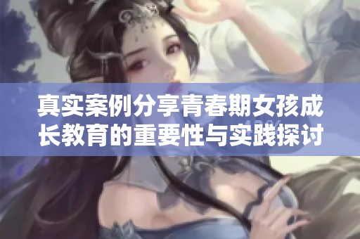 真實(shí)案例分享青春期女孩成長教育的重要性與實(shí)踐探討