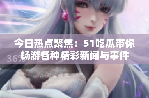 今日熱點聚焦：51吃瓜帶你暢游各種精彩新聞與事件