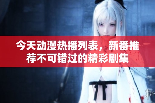 今天動漫熱播列表，新番推薦不可錯過的精彩劇集