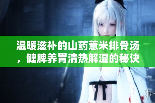 溫暖滋補的山藥薏米排骨湯，健脾養胃清熱解濕的秘訣分享