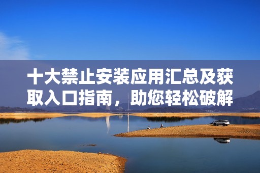 十大禁止安裝應用匯總及獲取入口指南，助您輕松破解限制