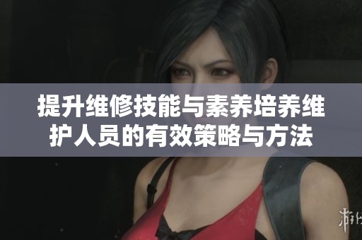 提升維修技能與素養(yǎng)培養(yǎng)維護(hù)人員的有效策略與方法