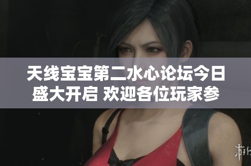 天線寶寶第二水心論壇今日盛大開啟 歡迎各位玩家參與交流
