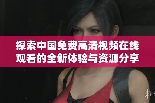探索中國免費高清視頻在線觀看的全新體驗與資源分享