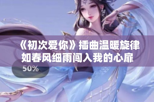 《初次愛你》插曲溫暖旋律如春風細雨闖入我的心扉